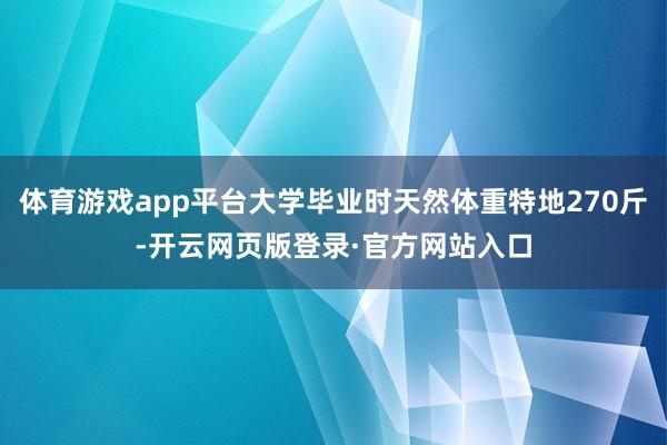 体育游戏app平台大学毕业时天然体重特地270斤-开云网页版登录·官方网站入口