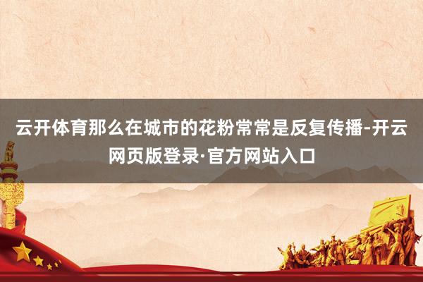 云开体育那么在城市的花粉常常是反复传播-开云网页版登录·官方网站入口