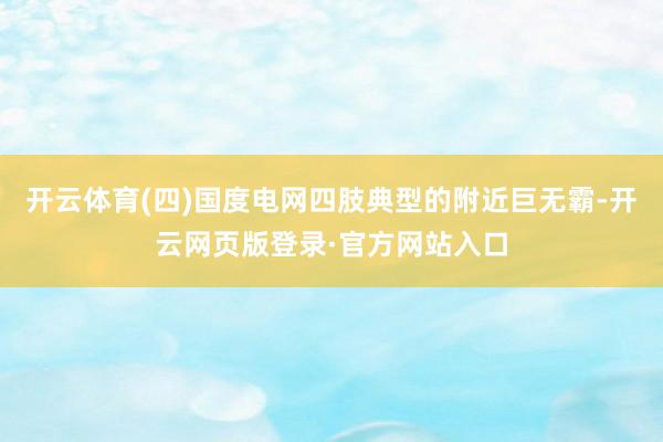开云体育(四)国度电网四肢典型的附近巨无霸-开云网页版登录·官方网站入口
