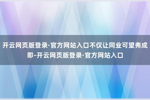 开云网页版登录·官方网站入口不仅让同业可望弗成即-开云网页版登录·官方网站入口