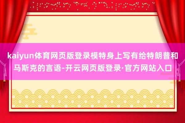 kaiyun体育网页版登录模特身上写有给特朗普和马斯克的言语-开云网页版登录·官方网站入口