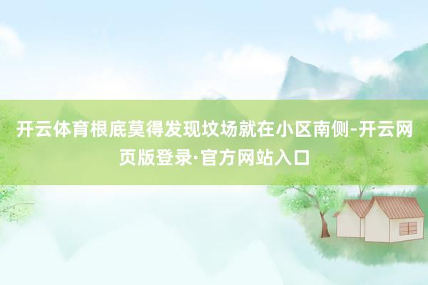 开云体育根底莫得发现坟场就在小区南侧-开云网页版登录·官方网站入口