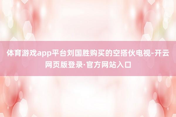 体育游戏app平台刘国胜购买的空搭伙电视-开云网页版登录·官方网站入口