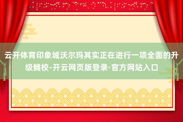 云开体育印象城沃尔玛其实正在进行一项全面的升级雠校-开云网页版登录·官方网站入口