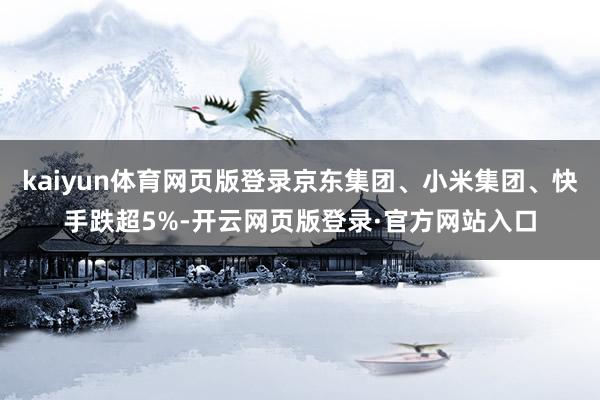 kaiyun体育网页版登录京东集团、小米集团、快手跌超5%-开云网页版登录·官方网站入口