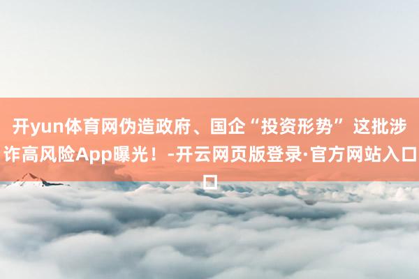 开yun体育网伪造政府、国企“投资形势” 这批涉诈高风险App曝光!-开云网页版登录·官方网站入口