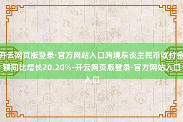 开云网页版登录·官方网站入口跨境东谈主民币收付金额同比增长20.20%-开云网页版登录·官方网站入口