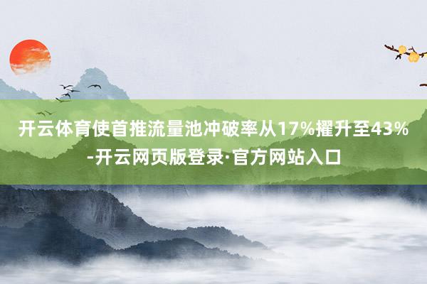 开云体育使首推流量池冲破率从17%擢升至43%-开云网页版登录·官方网站入口