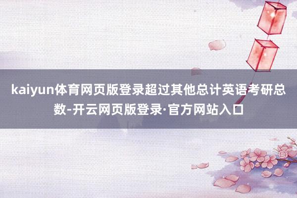 kaiyun体育网页版登录超过其他总计英语考研总数-开云网页版登录·官方网站入口