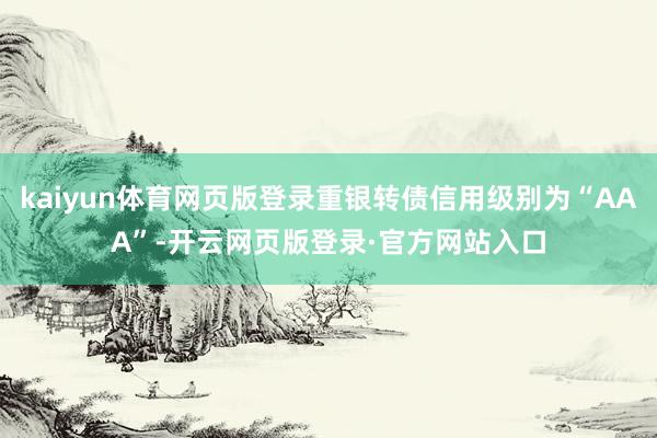kaiyun体育网页版登录重银转债信用级别为“AAA”-开云网页版登录·官方网站入口
