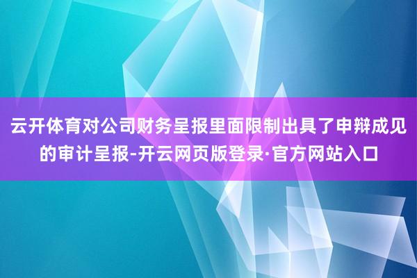 云开体育对公司财务呈报里面限制出具了申辩成见的审计呈报-开云网页版登录·官方网站入口