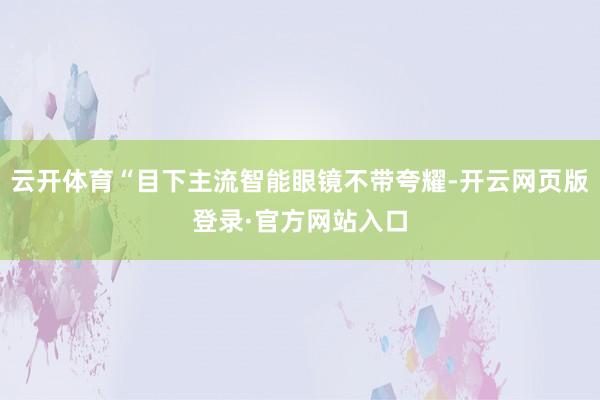云开体育“目下主流智能眼镜不带夸耀-开云网页版登录·官方网站入口