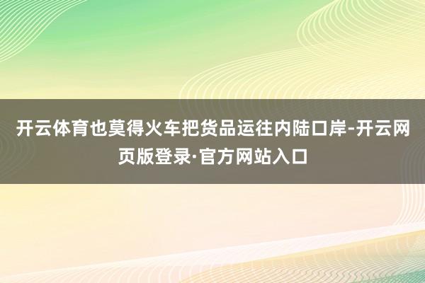 开云体育也莫得火车把货品运往内陆口岸-开云网页版登录·官方网站入口