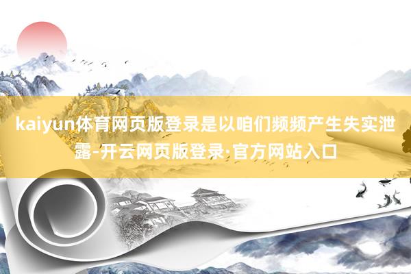 kaiyun体育网页版登录是以咱们频频产生失实泄露-开云网页版登录·官方网站入口