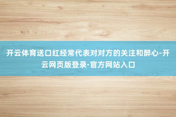 开云体育送口红经常代表对对方的关注和醉心-开云网页版登录·官方网站入口