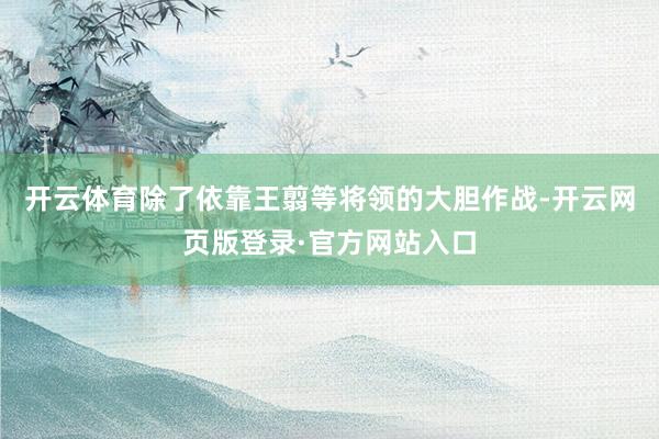 开云体育除了依靠王翦等将领的大胆作战-开云网页版登录·官方网站入口