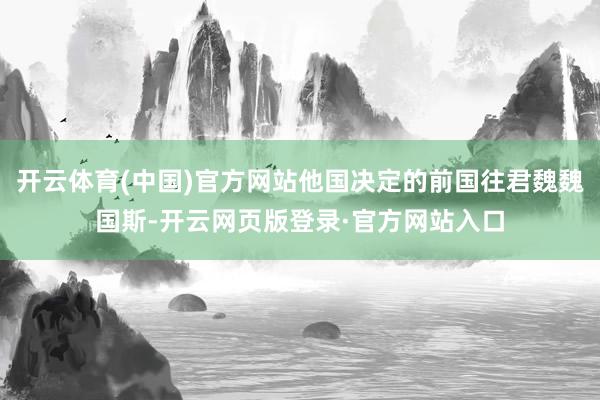 开云体育(中国)官方网站他国决定的前国往君魏魏国斯-开云网页版登录·官方网站入口
