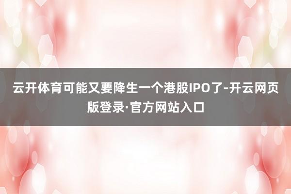 云开体育可能又要降生一个港股IPO了-开云网页版登录·官方网站入口