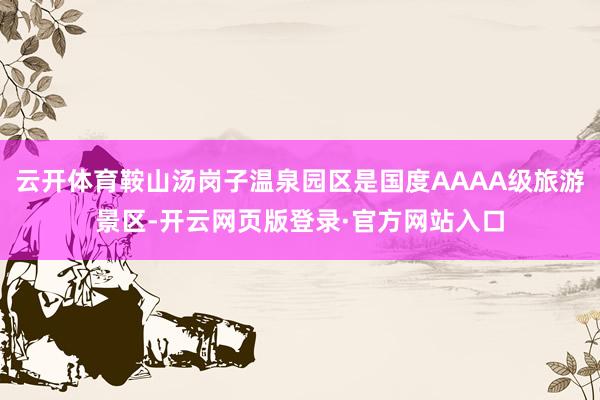 云开体育鞍山汤岗子温泉园区是国度AAAA级旅游景区-开云网页版登录·官方网站入口