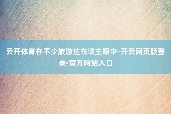 云开体育在不少旅游达东谈主眼中-开云网页版登录·官方网站入口