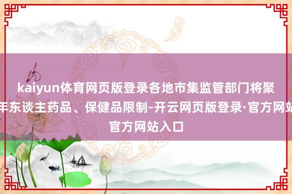 kaiyun体育网页版登录各地市集监管部门将聚焦老年东谈主药品、保健品限制-开云网页版登录·官方网站入口