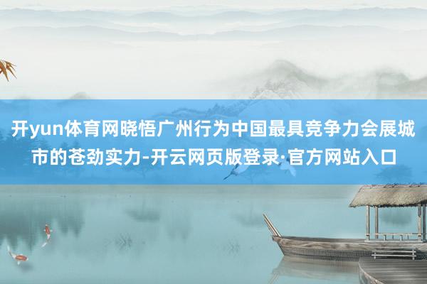 开yun体育网晓悟广州行为中国最具竞争力会展城市的苍劲实力-开云网页版登录·官方网站入口