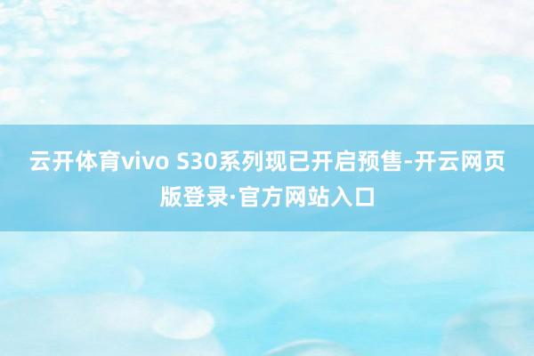 云开体育vivo S30系列现已开启预售-开云网页版登录·官方网站入口
