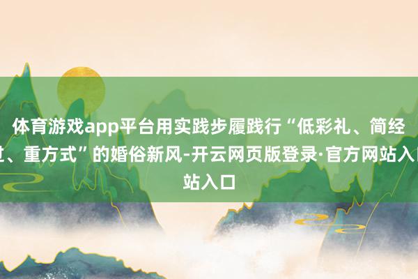 体育游戏app平台用实践步履践行“低彩礼、简经过、重方式”的婚俗新风-开云网页版登录·官方网站入口