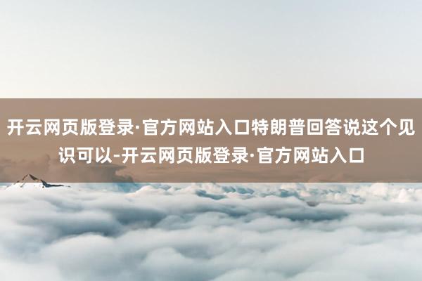 开云网页版登录·官方网站入口特朗普回答说这个见识可以-开云网页版登录·官方网站入口