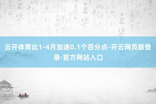 云开体育比1-4月加速0.1个百分点-开云网页版登录·官方网站入口