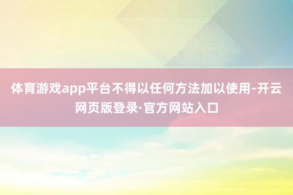 体育游戏app平台不得以任何方法加以使用-开云网页版登录·官方网站入口