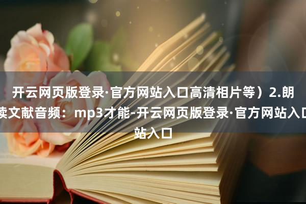 开云网页版登录·官方网站入口高清相片等）2.朗读文献音频：mp3才能-开云网页版登录·官方网站入口