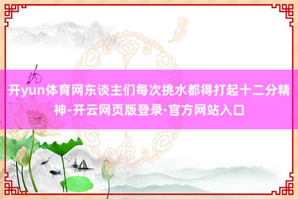 开yun体育网东谈主们每次挑水都得打起十二分精神-开云网页版登录·官方网站入口