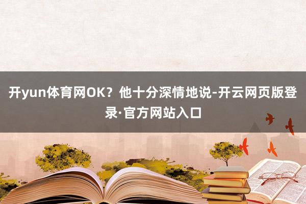 开yun体育网OK?他十分深情地说-开云网页版登录·官方网站入口