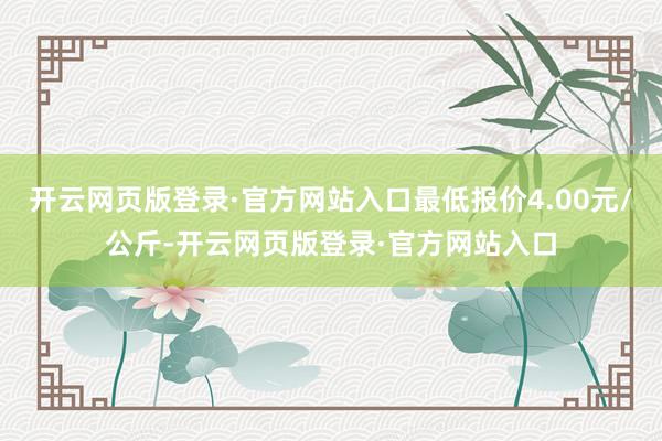开云网页版登录·官方网站入口最低报价4.00元/公斤-开云网页版登录·官方网站入口