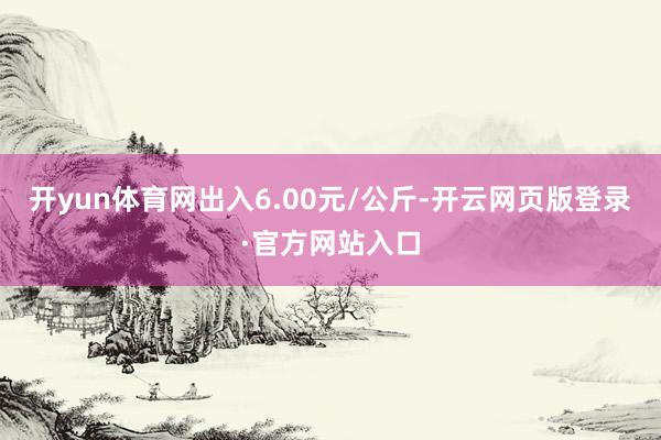 开yun体育网出入6.00元/公斤-开云网页版登录·官方网站入口