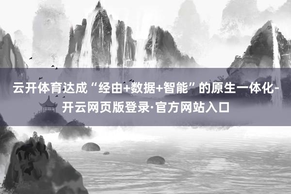 云开体育达成“经由+数据+智能”的原生一体化-开云网页版登录·官方网站入口