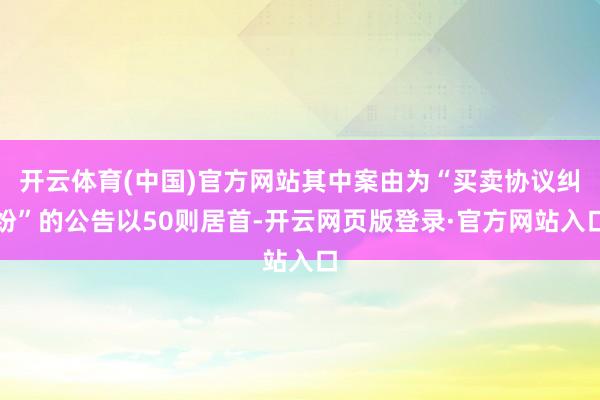 开云体育(中国)官方网站其中案由为“买卖协议纠纷”的公告以50则居首-开云网页版登录·官方网站入口