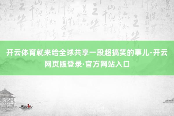 开云体育就来给全球共享一段超搞笑的事儿-开云网页版登录·官方网站入口