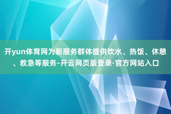 开yun体育网为新服务群体提供饮水、热饭、休憩、救急等服务-开云网页版登录·官方网站入口