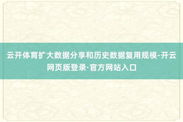 云开体育扩大数据分享和历史数据复用规模-开云网页版登录·官方网站入口