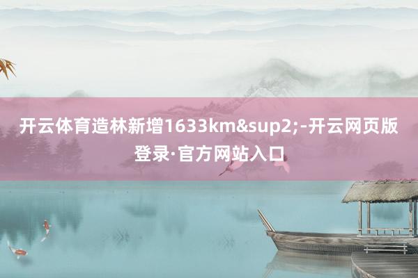 开云体育造林新增1633km&sup2;-开云网页版登录·官方网站入口