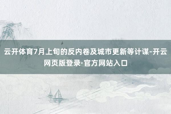 云开体育7月上旬的反内卷及城市更新等计谋-开云网页版登录·官方网站入口