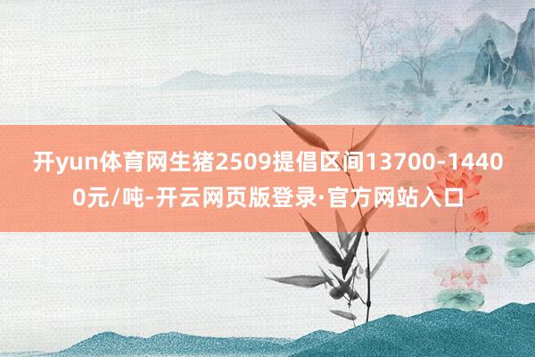 开yun体育网生猪2509提倡区间13700-14400元/吨-开云网页版登录·官方网站入口