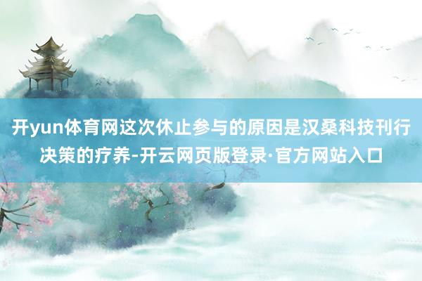 开yun体育网这次休止参与的原因是汉桑科技刊行决策的疗养-开云网页版登录·官方网站入口