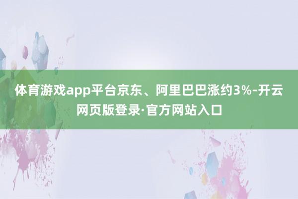 体育游戏app平台京东、阿里巴巴涨约3%-开云网页版登录·官方网站入口