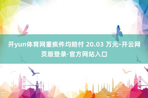 开yun体育网重疾件均赔付 20.03 万元-开云网页版登录·官方网站入口