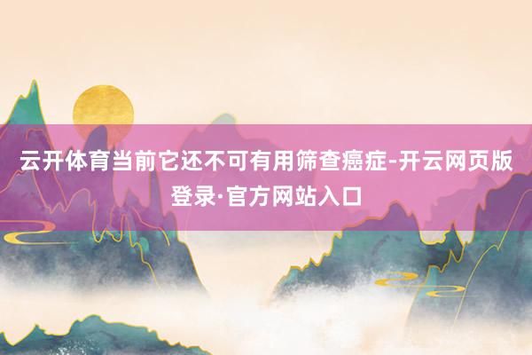 云开体育当前它还不可有用筛查癌症-开云网页版登录·官方网站入口