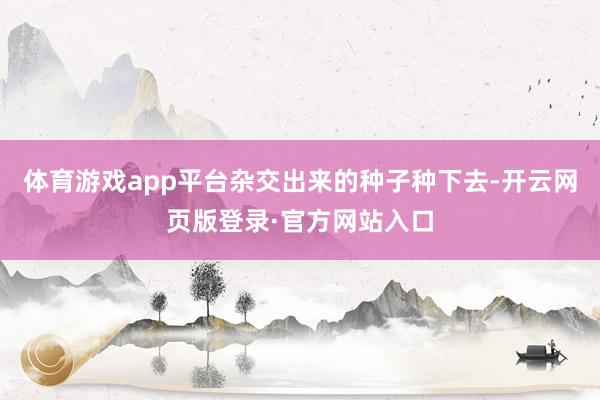 体育游戏app平台杂交出来的种子种下去-开云网页版登录·官方网站入口
