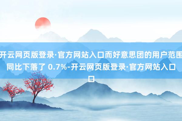 开云网页版登录·官方网站入口而好意思团的用户范围同比下落了 0.7%-开云网页版登录·官方网站入口